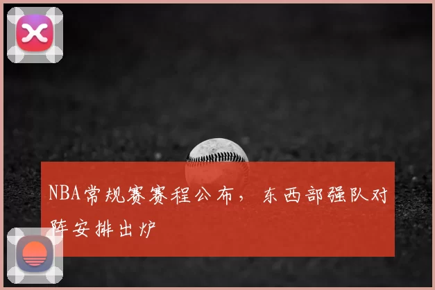 NBA常规赛赛程公布,东西部强队对阵安排出炉