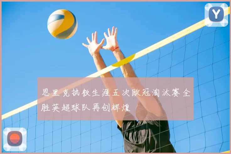 恩里克执教生涯五次欧冠淘汰赛全胜英超球队再创辉煌