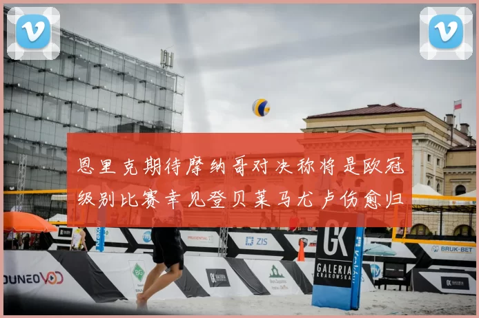 恩里克期待摩纳哥对决称将是欧冠级别比赛幸见登贝莱马尤卢伤愈归队