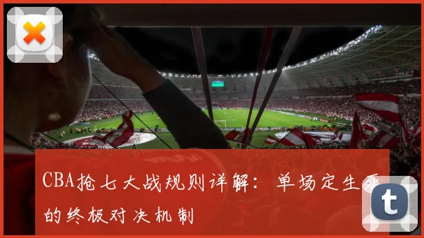 CBA抢七大战规则详解:单场定生死的终极对决机制
