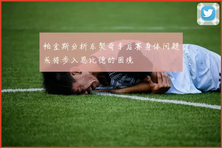 帕金斯分析东契奇季后赛身体问题或将步入恩比德的困境