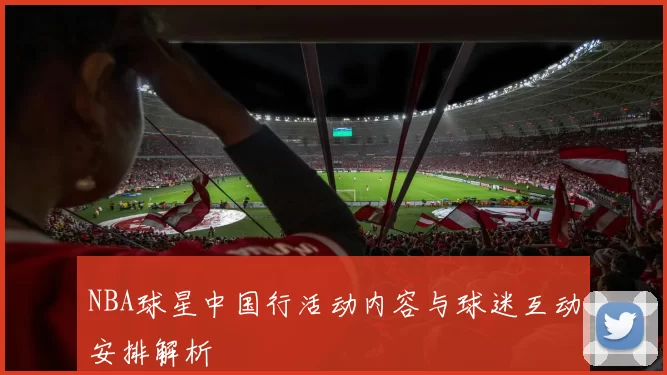 NBA球星中国行活动内容与球迷互动安排解析