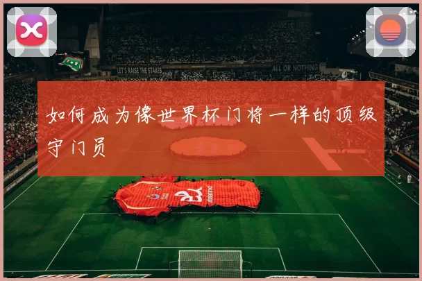 如何成为像世界杯门将一样的顶级守门员