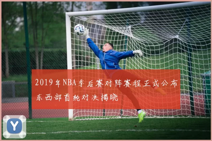 2019年NBA季后赛对阵赛程正式公布东西部首轮对决揭晓