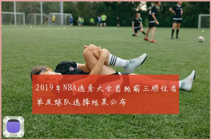 2019年NBA选秀大会首轮前三顺位名单及球队选择结果公布