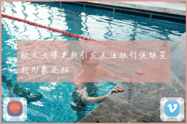 欧文头像更新引发关注独行侠球星新形象亮相