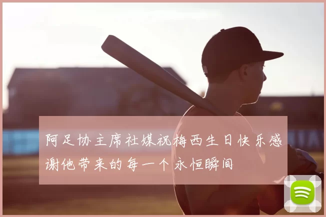 阿足协主席社媒祝梅西生日快乐感谢他带来的每一个永恒瞬间