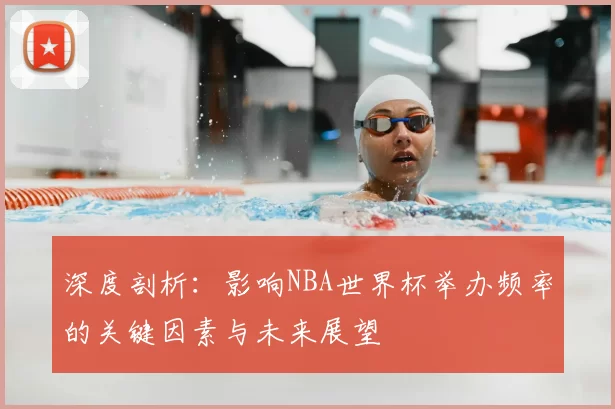 深度剖析:影响NBA世界杯举办频率的关键因素与未来展望