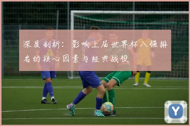 深度剖析:影响上届世界杯八强排名的核心因素与经典战役