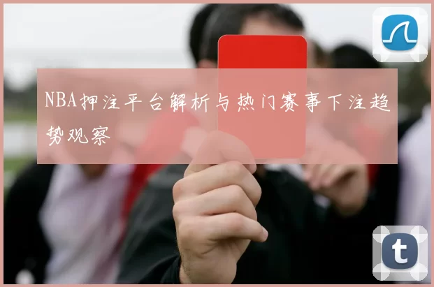 NBA押注平台解析与热门赛事下注趋势观察
