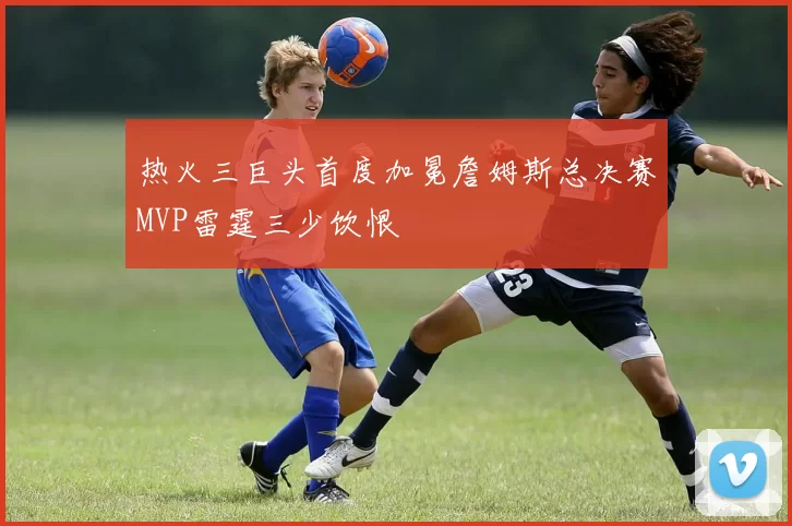 热火三巨头首度加冕詹姆斯总决赛MVP雷霆三少饮恨
