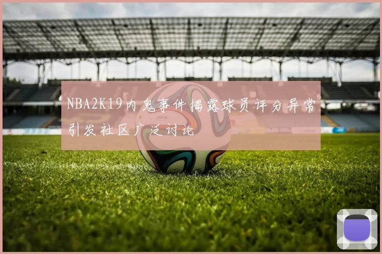 NBA2K19内鬼事件揭露球员评分异常引发社区广泛讨论