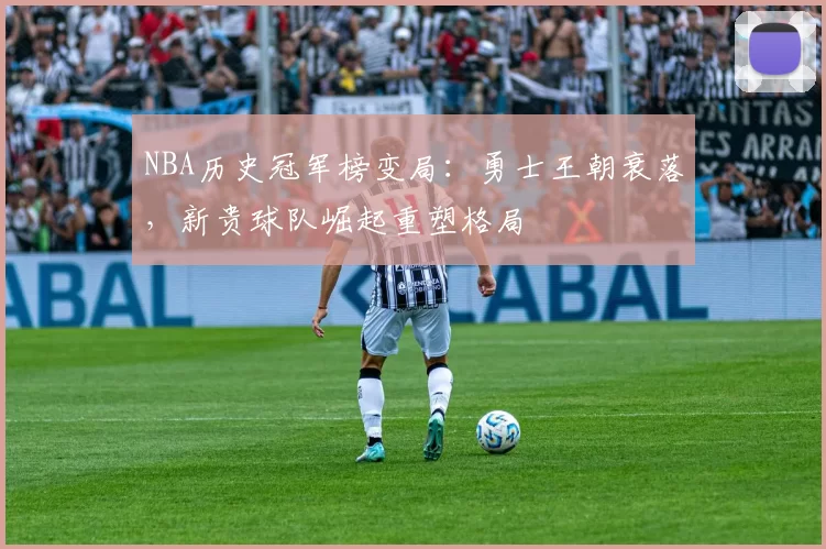 NBA历史冠军榜变局：勇士王朝衰落，新贵球队崛起重塑格局