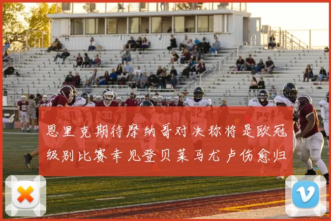 恩里克期待摩纳哥对决称将是欧冠级别比赛幸见登贝莱马尤卢伤愈归队