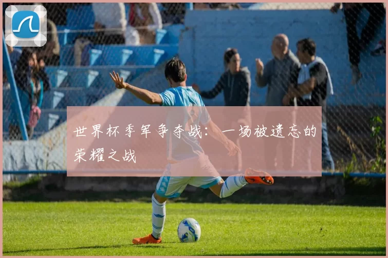 世界杯季军争夺战：一场被遗忘的荣耀之战