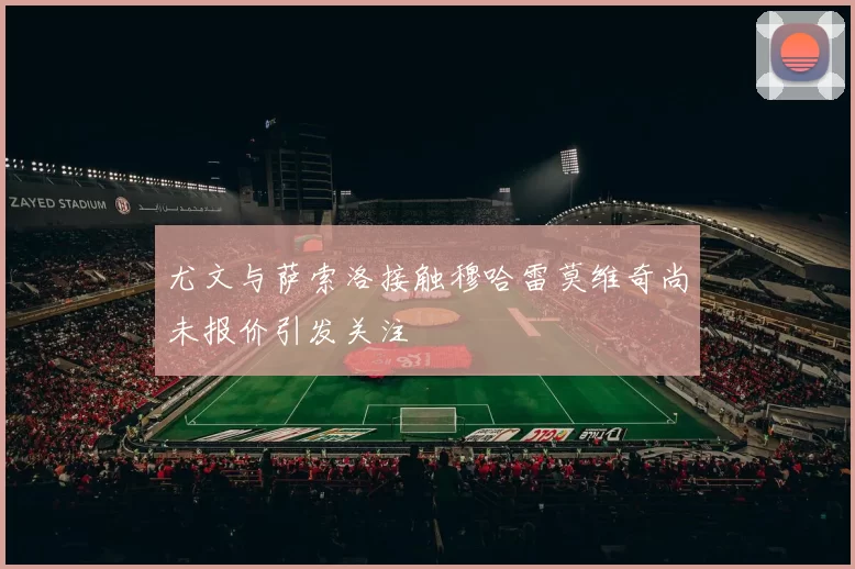 尤文与萨索洛接触穆哈雷莫维奇尚未报价引发关注