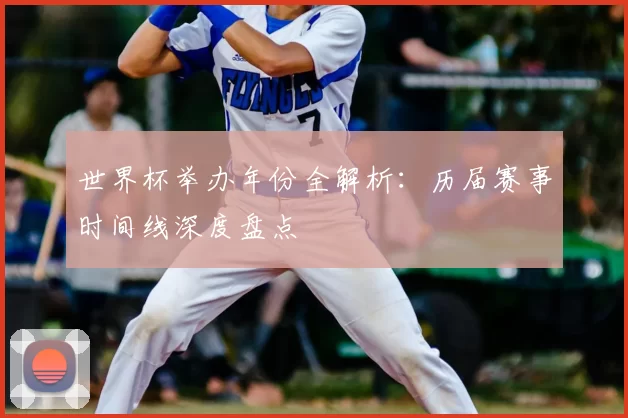 世界杯举办年份全解析:历届赛事时间线深度盘点