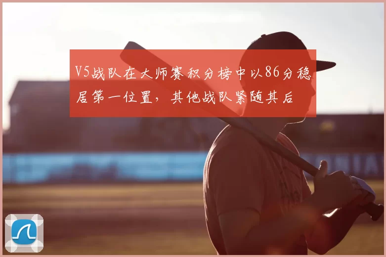 V5战队在大师赛积分榜中以86分稳居第一位置,其他战队紧随其后
