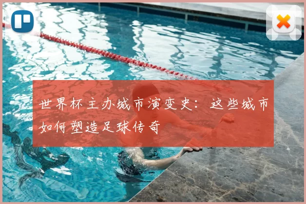 世界杯主办城市演变史:这些城市如何塑造足球传奇