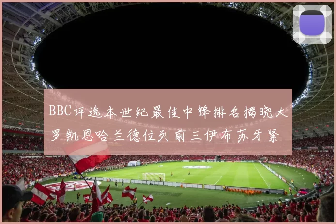 BBC评选本世纪最佳中锋排名揭晓大罗凯恩哈兰德位列前三伊布苏牙紧随其后