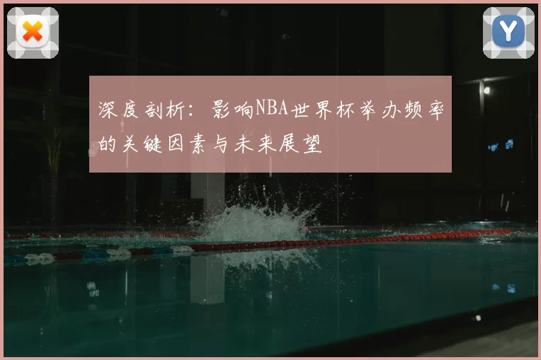 深度剖析:影响NBA世界杯举办频率的关键因素与未来展望