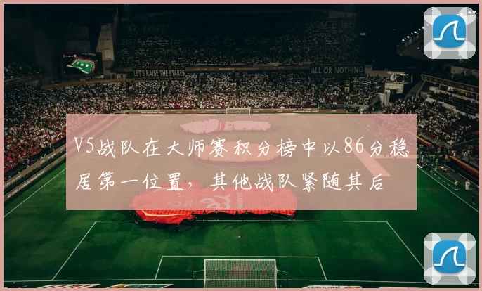 V5战队在大师赛积分榜中以86分稳居第一位置,其他战队紧随其后