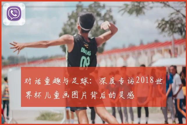 对话童趣与足球:深度专访2018世界杯儿童画图片背后的灵感