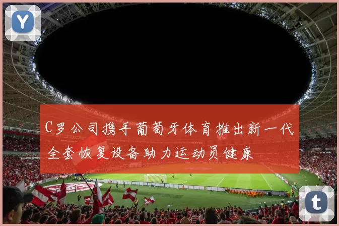 C罗公司携手葡萄牙体育推出新一代全套恢复设备助力运动员健康