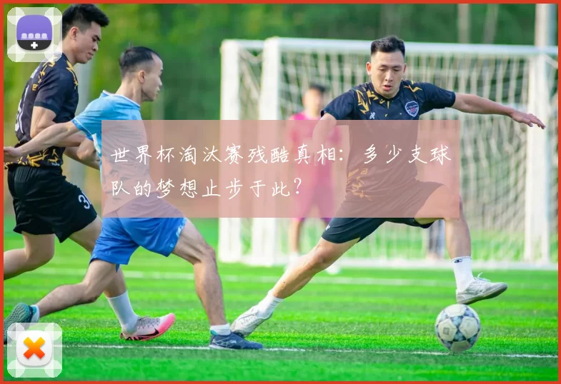 世界杯淘汰赛残酷真相:多少支球队的梦想止步于此?