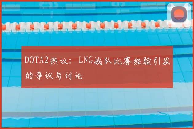 DOTA2热议：LNG战队比赛经验引发的争议与讨论