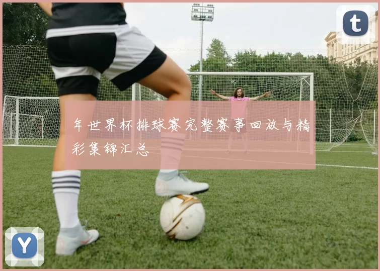 年世界杯排球赛完整赛事回放与精彩集锦汇总