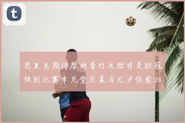 恩里克期待摩纳哥对决称将是欧冠级别比赛幸见登贝莱马尤卢伤愈归队