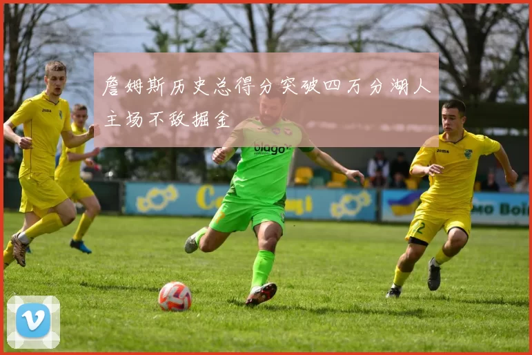 詹姆斯历史总得分突破四万分湖人主场不敌掘金