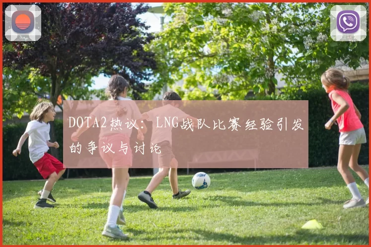 DOTA2热议:LNG战队比赛经验引发的争议与讨论