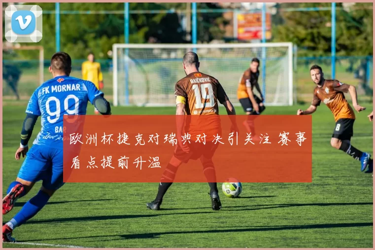 欧洲杯捷克对瑞典对决引关注 赛事看点提前升温