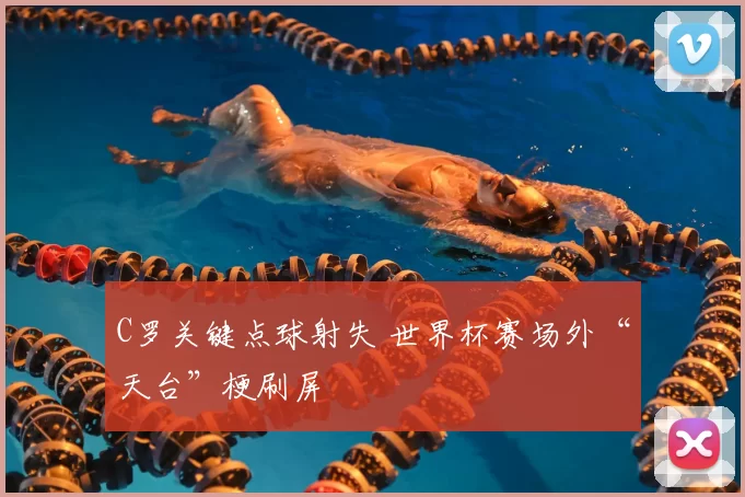 C罗关键点球射失 世界杯赛场外“天台”梗刷屏