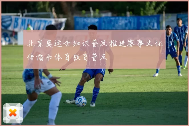 北京奥运会知识普及推进赛事文化传播和体育教育普及