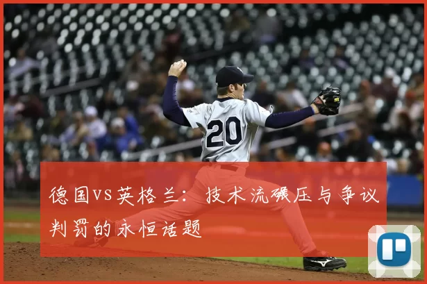 德国vs英格兰:技术流碾压与争议判罚的永恒话题