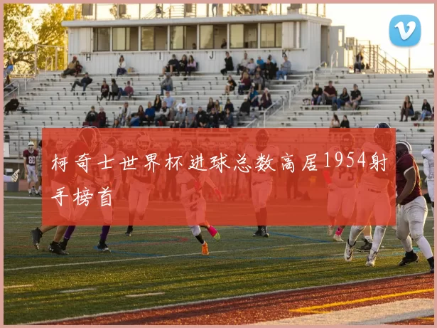 柯奇士世界杯进球总数高居1954射手榜首