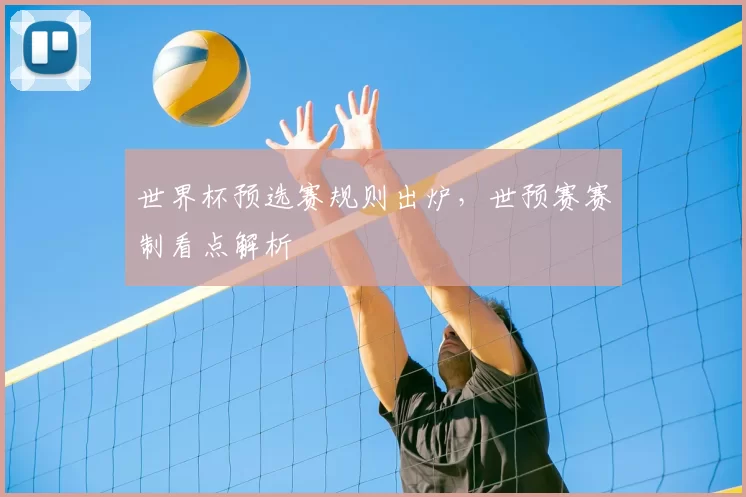 世界杯预选赛规则出炉，世预赛赛制看点解析