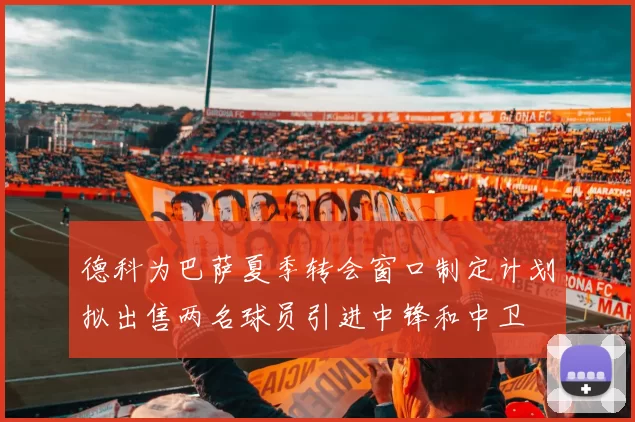 德科为巴萨夏季转会窗口制定计划拟出售两名球员引进中锋和中卫
