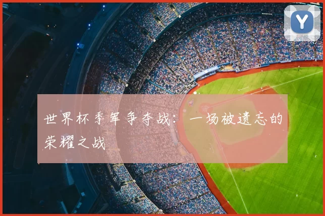世界杯季军争夺战:一场被遗忘的荣耀之战