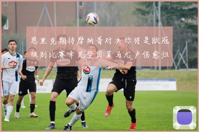 恩里克期待摩纳哥对决称将是欧冠级别比赛幸见登贝莱马尤卢伤愈归队