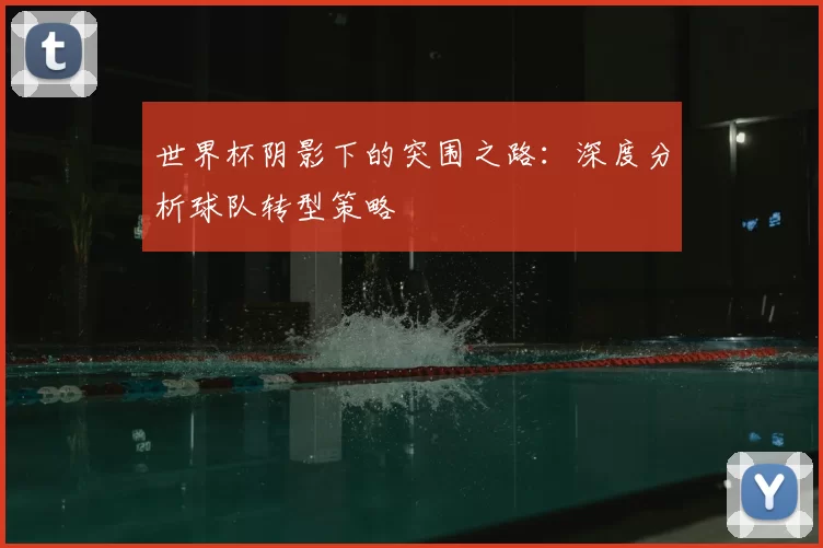 世界杯阴影下的突围之路：深度分析球队转型策略