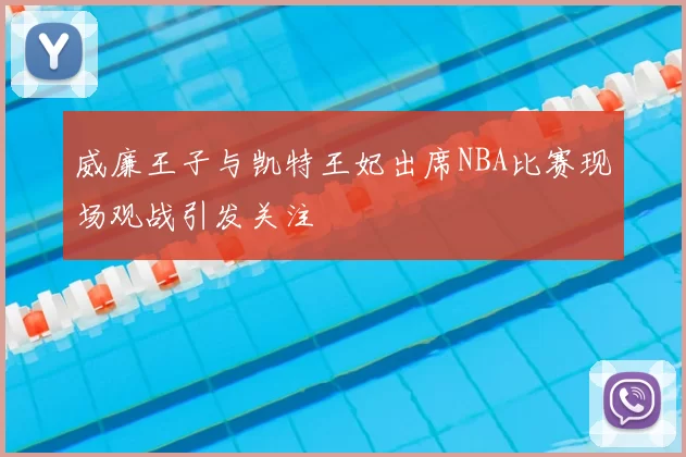 威廉王子与凯特王妃出席NBA比赛现场观战引发关注
