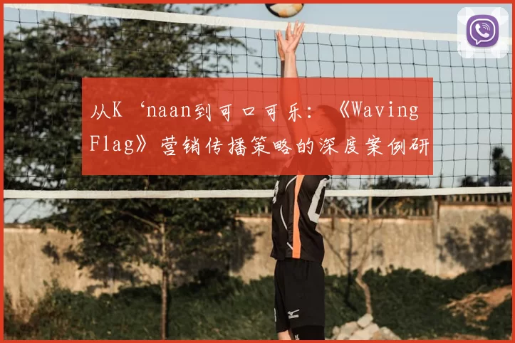 从K‘naan到可口可乐：《Waving Flag》营销传播策略的深度案例研究