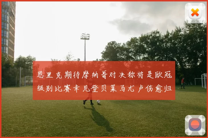 恩里克期待摩纳哥对决称将是欧冠级别比赛幸见登贝莱马尤卢伤愈归队