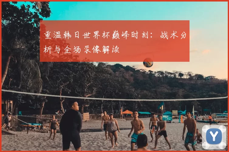 重温韩日世界杯巅峰时刻:战术分析与全场录像解读