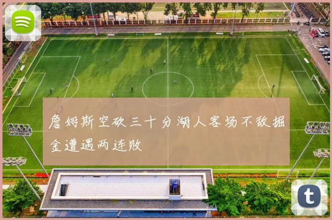 詹姆斯空砍三十分湖人客场不敌掘金遭遇两连败