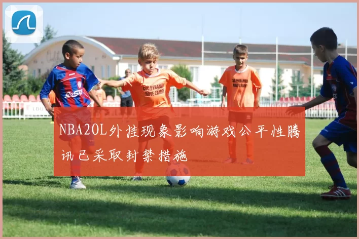 NBA2OL外挂现象影响游戏公平性腾讯已采取封禁措施